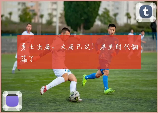 勇士出局，大局已定！库里时代翻篇了