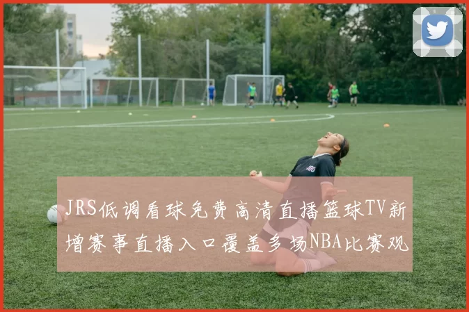 JRS低调看球免费高清直播篮球TV新增赛事直播入口覆盖多场NBA比赛观看更便捷