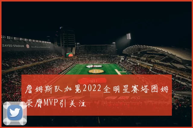 詹姆斯队加冕2022全明星赛塔图姆荣膺MVP引关注