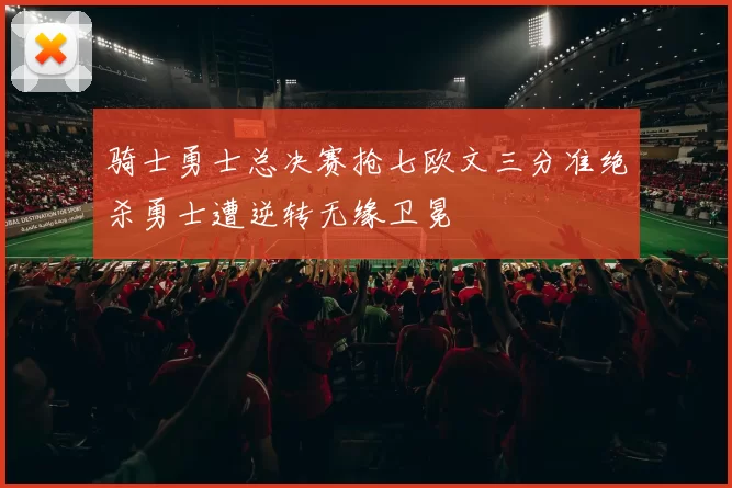 骑士勇士总决赛抢七欧文三分准绝杀勇士遭逆转无缘卫冕