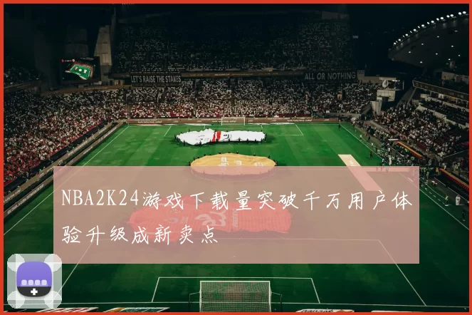 NBA2K24游戏下载量突破千万用户体验升级成新卖点