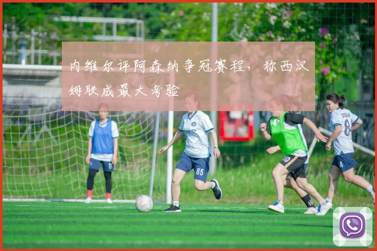 内维尔评阿森纳争冠赛程，称西汉姆联成最大考验