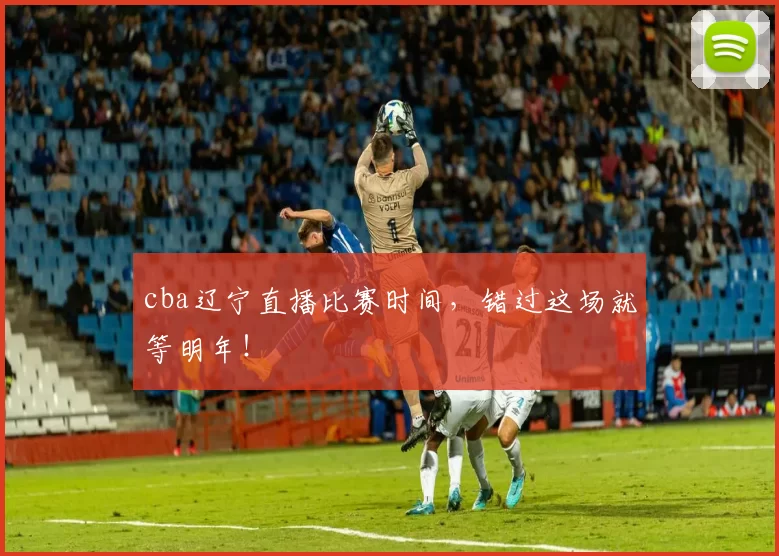 cba辽宁直播比赛时间，错过这场就等明年！