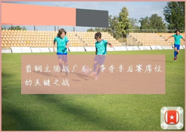 首钢主场战广东，争夺季后赛席位的关键之战