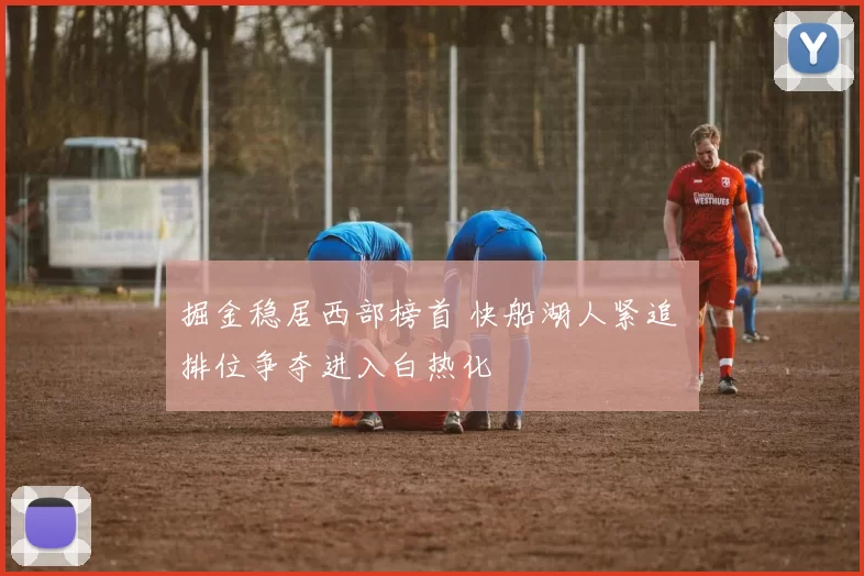 掘金稳居西部榜首 快船湖人紧追 排位争夺进入白热化