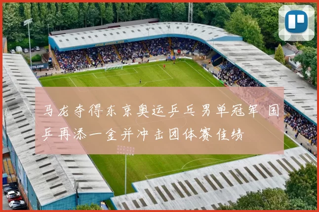 马龙夺得东京奥运乒乓男单冠军 国乒再添一金并冲击团体赛佳绩