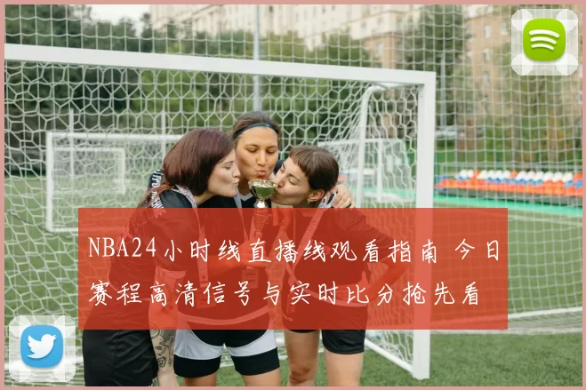NBA24小时线直播线观看指南 今日赛程高清信号与实时比分抢先看