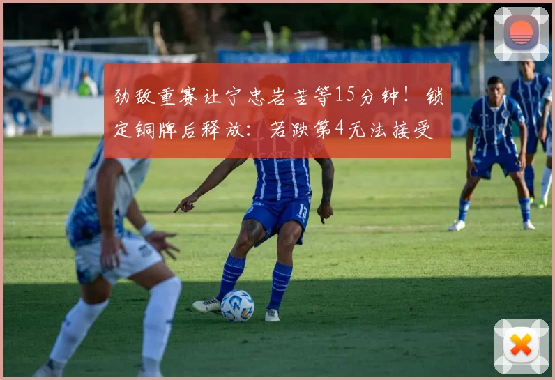 劲敌重赛让宁忠岩苦等15分钟！锁定铜牌后释放：若跌第4无法接受