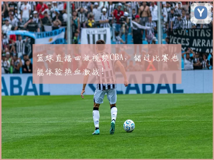 篮球直播回放视频CBA，错过比赛也能体验热血激战！