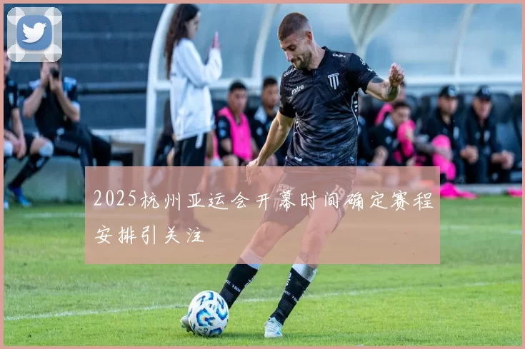 2025杭州亚运会开幕时间确定赛程安排引关注