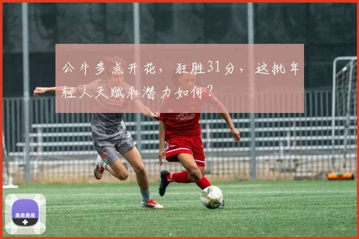 公牛多点开花,狂胜31分,这批年轻人天赋和潜力如何?