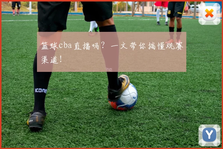 篮球cba直播吗？一文带你搞懂观赛渠道！