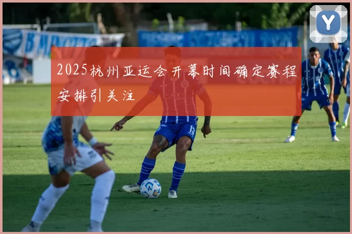 2025杭州亚运会开幕时间确定赛程安排引关注