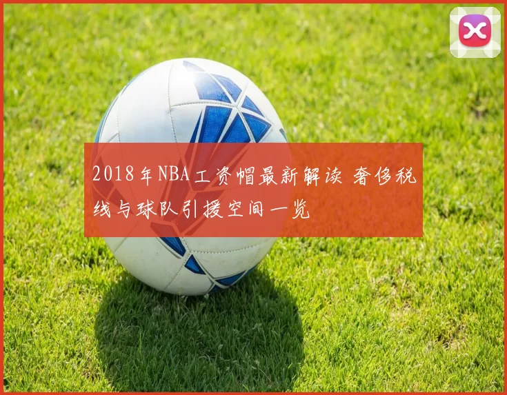 2018年NBA工资帽最新解读 奢侈税线与球队引援空间一览