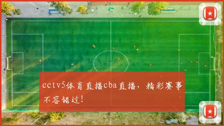 cctv5体育直播cba直播，精彩赛事不容错过！