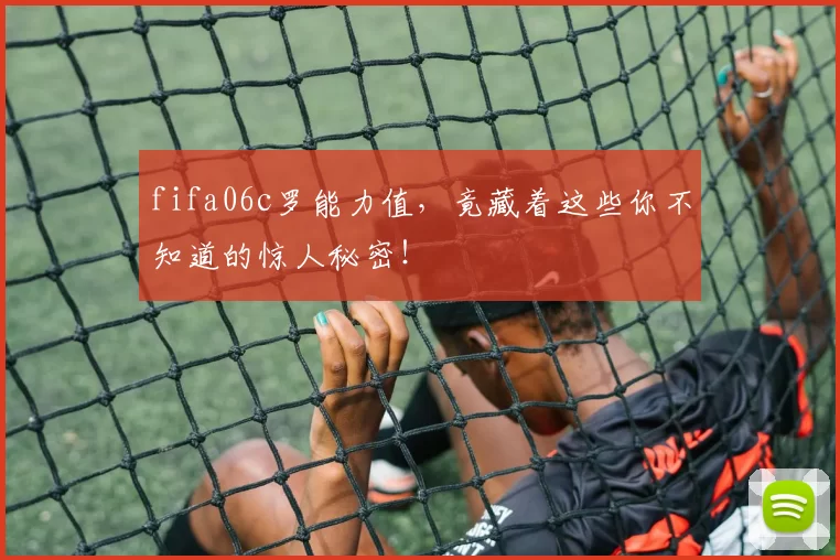 fifa06c罗能力值，竟藏着这些你不知道的惊人秘密！