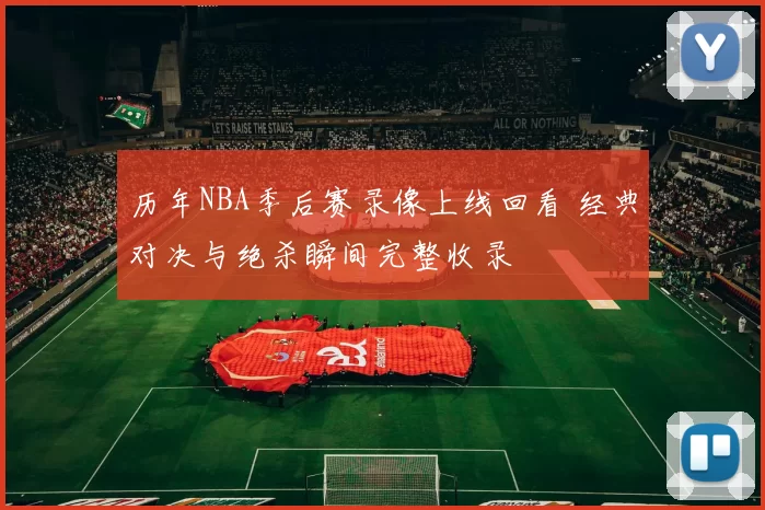 历年NBA季后赛录像上线回看 经典对决与绝杀瞬间完整收录