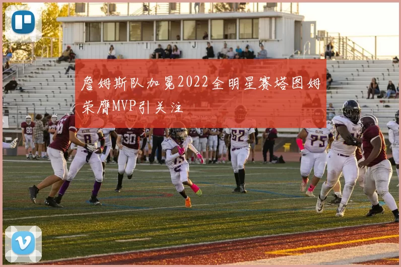 詹姆斯队加冕2022全明星赛塔图姆荣膺MVP引关注