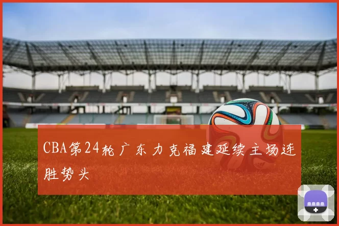 CBA第24轮广东力克福建延续主场连胜势头