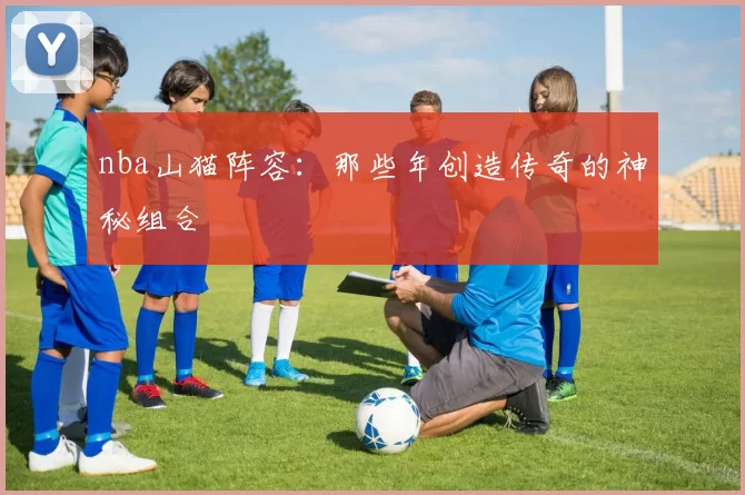 nba山猫阵容：那些年创造传奇的神秘组合