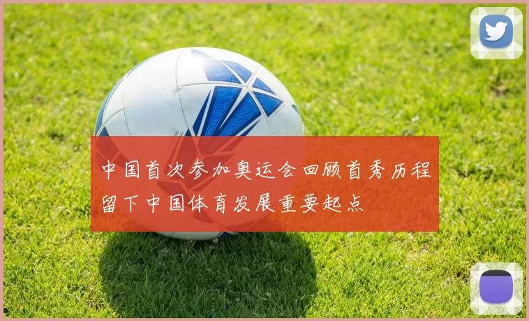 中国首次参加奥运会回顾首秀历程留下中国体育发展重要起点