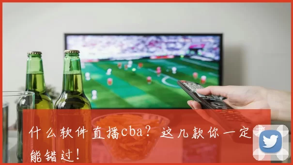 什么软件直播cba?这几款你一定不能错过!
