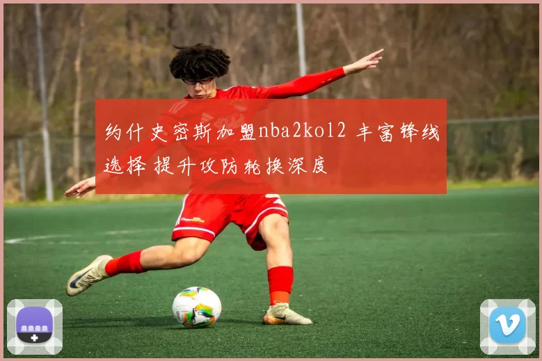 约什史密斯加盟nba2kol2 丰富锋线选择 提升攻防轮换深度