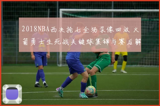 2018NBA西决抢七全场录像回放 火箭勇士生死战关键球集锦与赛后解析