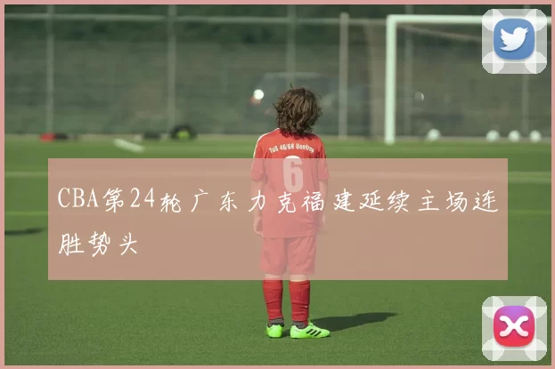 CBA第24轮广东力克福建延续主场连胜势头