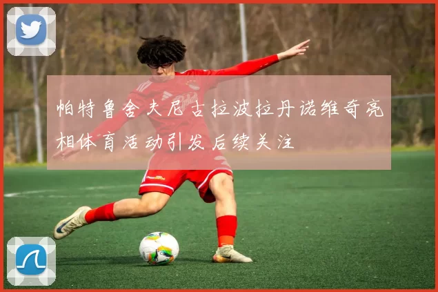 帕特鲁舍夫尼古拉波拉丹诺维奇亮相体育活动引发后续关注