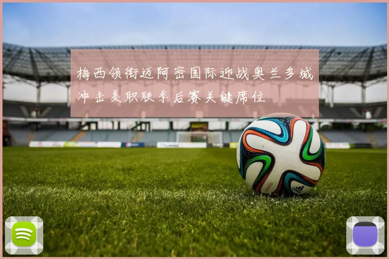 梅西领衔迈阿密国际迎战奥兰多城冲击美职联季后赛关键席位