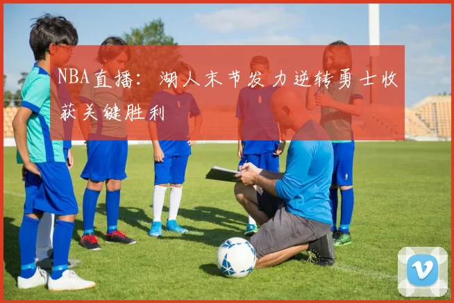 NBA直播：湖人末节发力逆转勇士收获关键胜利