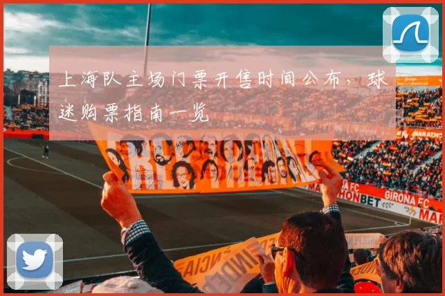 上海队主场门票开售时间公布，球迷购票指南一览