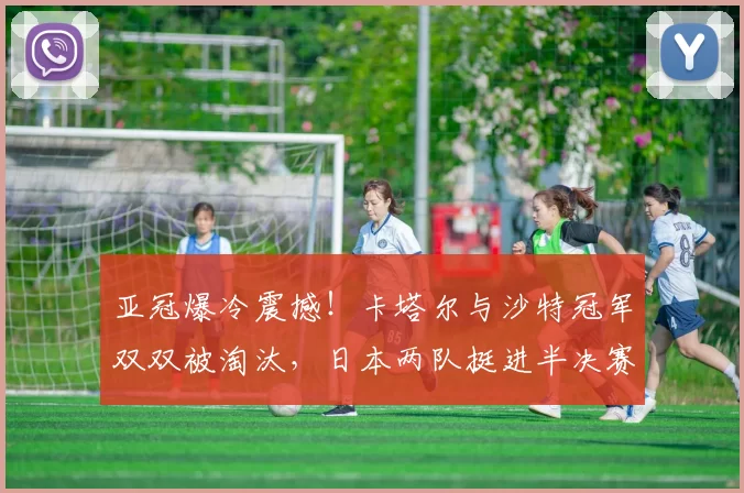 亚冠爆冷震撼！卡塔尔与沙特冠军双双被淘汰，日本两队挺进半决赛_吉达_萨德_神户