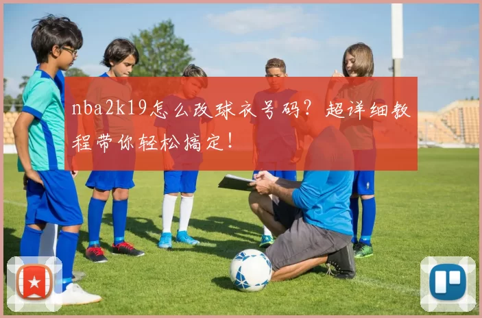 nba2k19怎么改球衣号码？超详细教程带你轻松搞定！