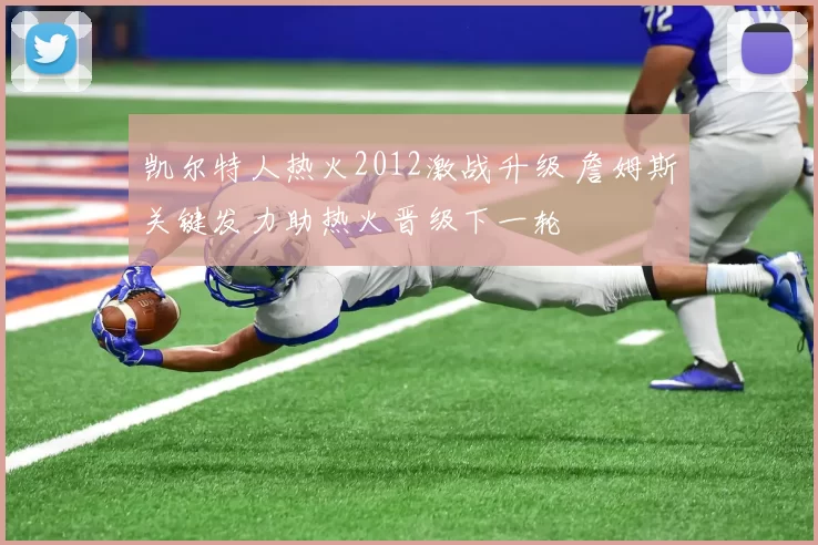 凯尔特人热火2012激战升级 詹姆斯关键发力助热火晋级下一轮