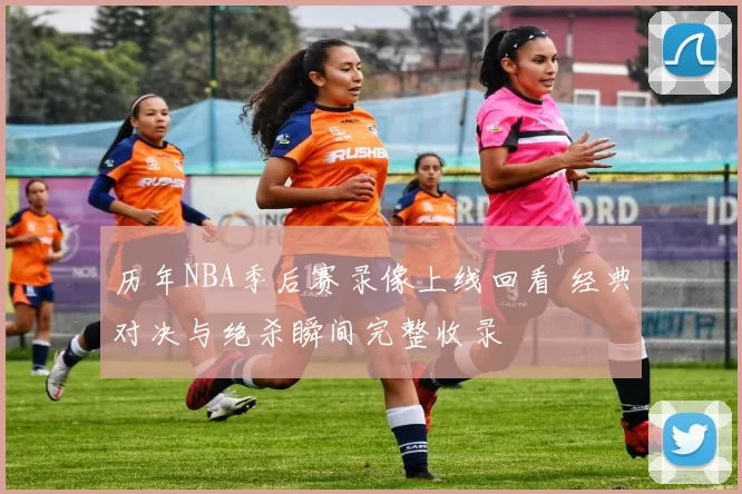 历年NBA季后赛录像上线回看 经典对决与绝杀瞬间完整收录