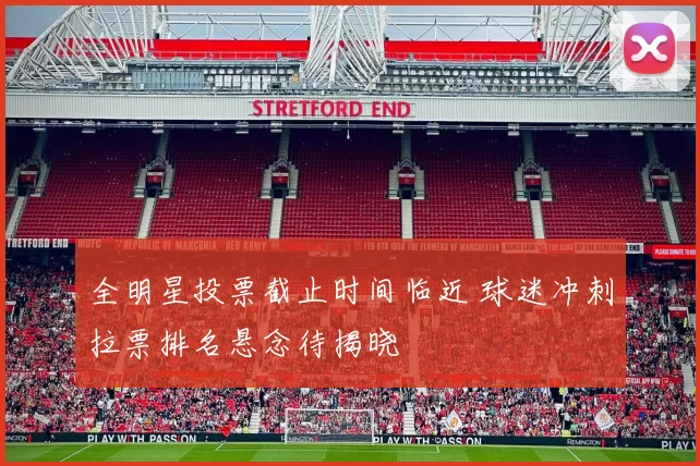 全明星投票截止时间临近 球迷冲刺拉票排名悬念待揭晓