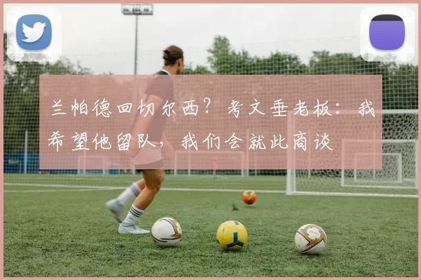 兰帕德回切尔西？考文垂老板：我希望他留队，我们会就此商谈