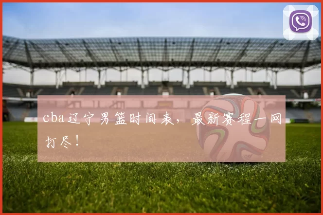 cba辽宁男篮时间表，最新赛程一网打尽！