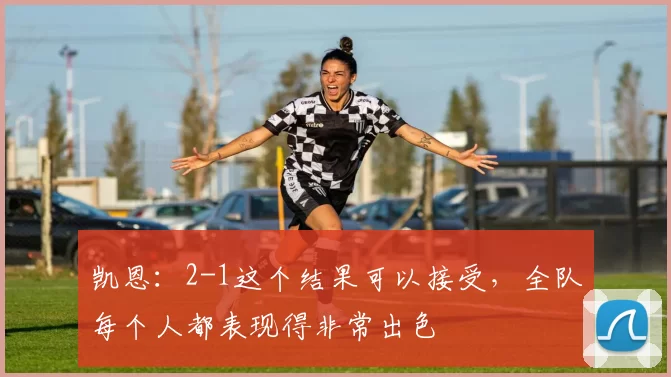 凯恩：2-1这个结果可以接受，全队每个人都表现得非常出色