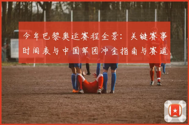 今年巴黎奥运赛程全景:关键赛事时间表与中国军团冲金指南与赛道实时提醒