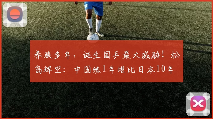 养狼多年,诞生国乒最大威胁!松岛辉空:中国练1年堪比日本10年