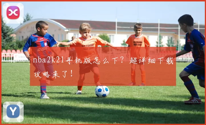 nba2k21手机版怎么下？超详细下载攻略来了！
