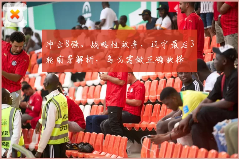 冲击8强、战略性放弃，辽宁最后3轮前景解析，乌戈需做正确抉择