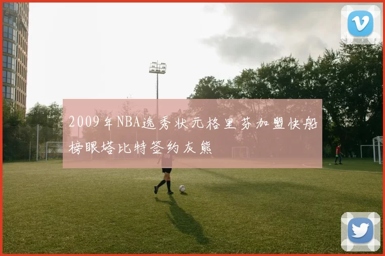 2009年NBA选秀状元格里芬加盟快船榜眼塔比特签约灰熊