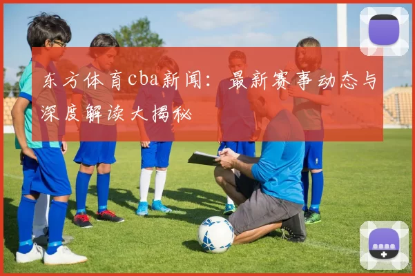 东方体育cba新闻:最新赛事动态与深度解读大揭秘