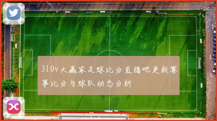 310v大赢家足球比分直播吧更新赛事比分与球队动态分析