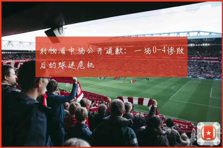 利物浦中场公开道歉：一场0-4惨败后的球迷危机