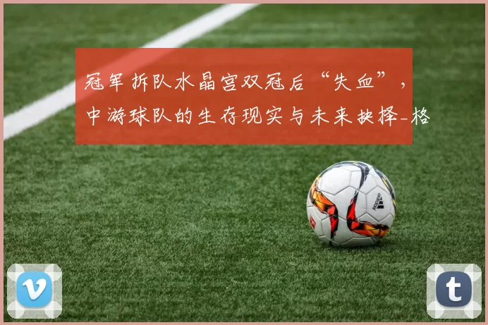 冠军拆队水晶宫双冠后“失血”，中游球队的生存现实与未来抉择_格拉斯_亚当·沃顿_核心